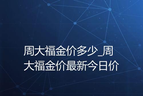 周大福金价多少_周大福金价最新今日价