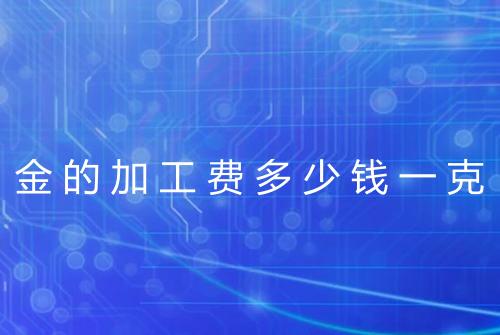 金的加工费多少钱一克