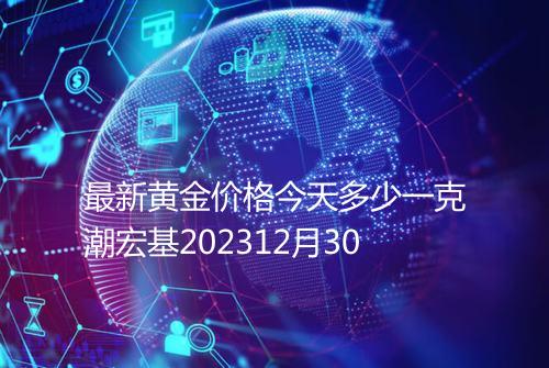 最新黄金价格今天多少一克潮宏基202312月30