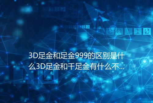 3D足金和足金999的区别是什么3D足金和千足金有什么不同