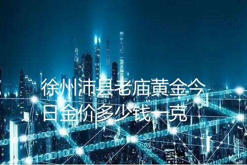 徐州沛县老庙黄金今日金价多少钱一克