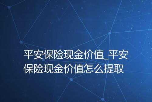 平安保险现金价值_平安保险现金价值怎么提取