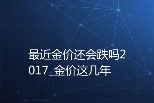 最近金价还会跌吗2017_金价这几年