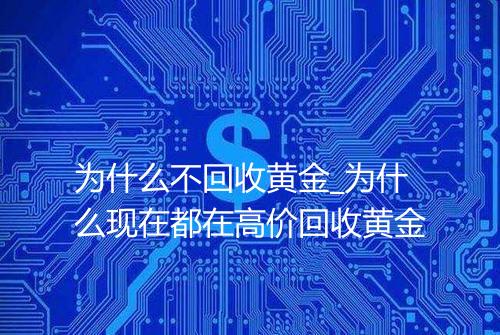 为什么不回收黄金_为什么现在都在高价回收黄金
