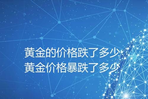 黄金的价格跌了多少 黄金价格暴跌了多少