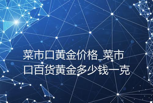 菜市口黄金价格_菜市口百货黄金多少钱一克