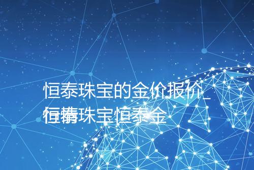恒泰珠宝的金价报价_行情
恒泰珠宝恒泰金