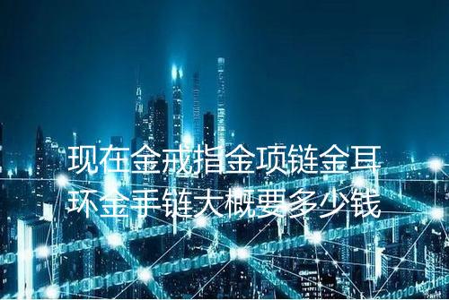现在金戒指金项链金耳环金手链大概要多少钱