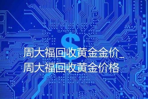 周大福回收黄金金价_周大福回收黄金价格