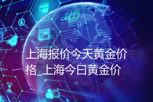 上海报价今天黄金价格_上海今曰黄金价