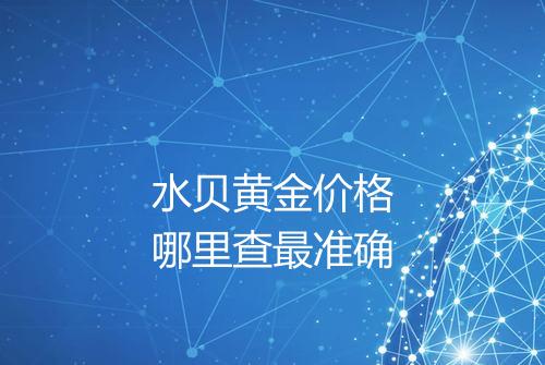 水贝黄金价格哪里查最准确