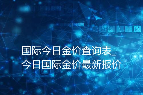 国际今日金价查询表_今日国际金价最新报价