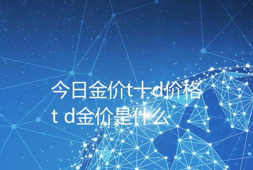 今日金价t十d价格t d金价是什么