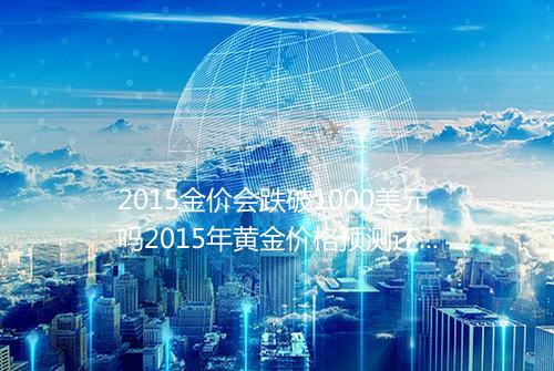 2015金价会跌破1000美元吗2015年黄金价格预测还会下跌吗