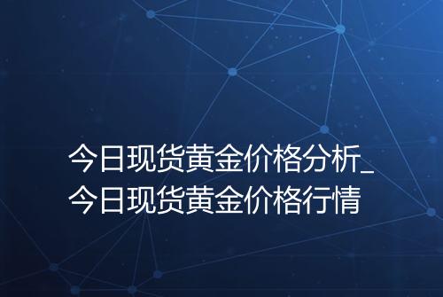今日现货黄金价格分析_今日现货黄金价格行情