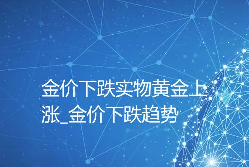 金价下跌实物黄金上涨_金价下跌趋势