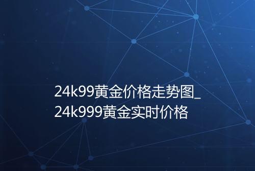 24k99黄金价格走势图_24k999黄金实时价格