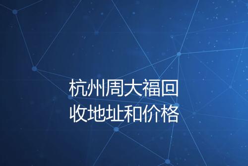 杭州周大福回收地址和价格