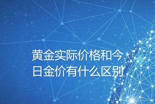 黄金实际价格和今日金价有什么区别