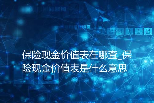 保险现金价值表在哪查_保险现金价值表是什么意思
