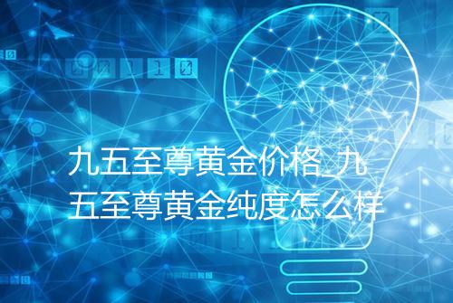 九五至尊黄金价格_九五至尊黄金纯度怎么样