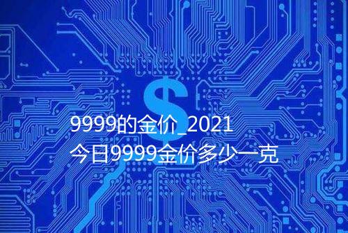 9999的金价_2021今日9999金价多少一克