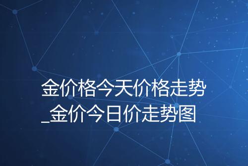 金价格今天价格走势_金价今日价走势图