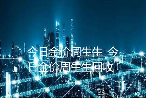 今日金价周生生_今日金价周生生回收