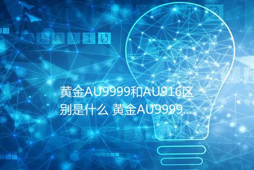 黄金AU9999和AU916区别是什么 黄金AU9999和916哪个好