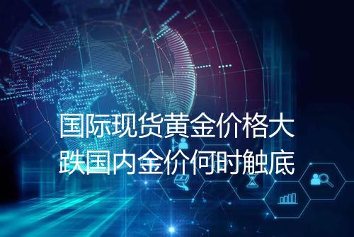 国际现货黄金价格大跌国内金价何时触底