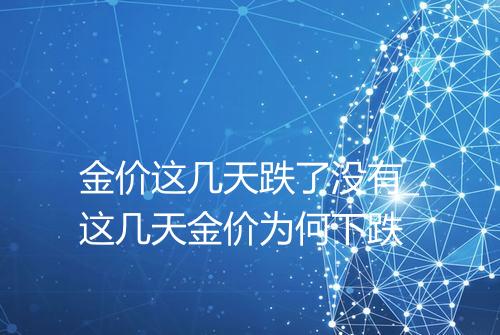 金价这几天跌了没有_这几天金价为何下跌