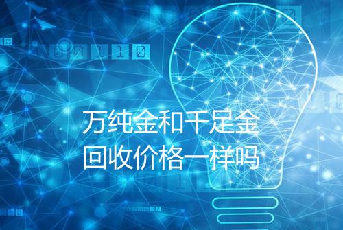 万纯金和千足金回收价格一样吗