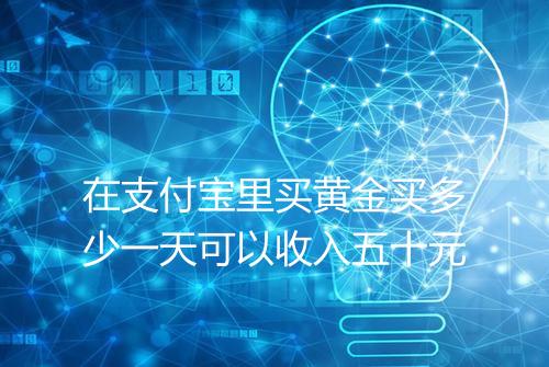 在支付宝里买黄金买多少一天可以收入五十元