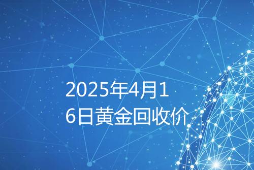 2025年4月16日黄金回收价