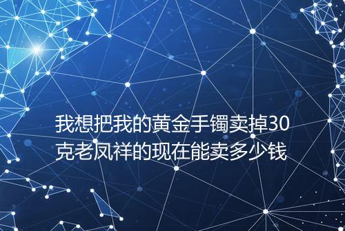 我想把我的黄金手镯卖掉30克老凤祥的现在能卖多少钱