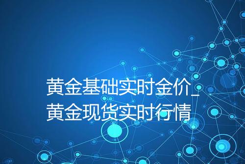 黄金基础实时金价_黄金现货实时行情