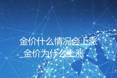 金价什么情况会上涨_金价为什么上涨
