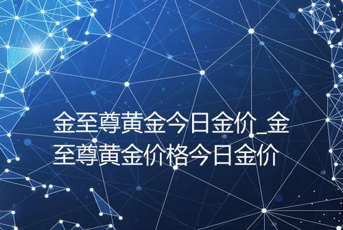 金至尊黄金今日金价_金至尊黄金价格今日金价