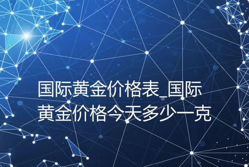 国际黄金价格表_国际黄金价格今天多少一克