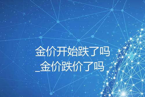 金价开始跌了吗_金价跌价了吗