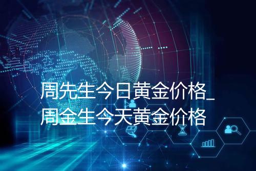 周先生今日黄金价格_周金生今天黄金价格