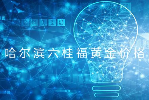 哈尔滨六桂福黄金价格