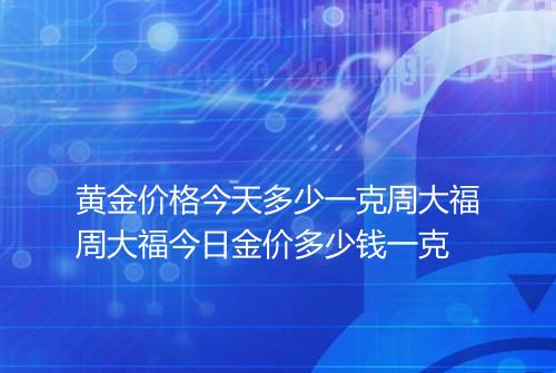 黄金价格今天多少一克周大福周大福今日金价多少钱一克