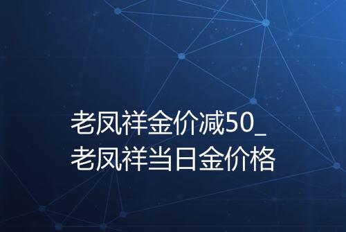 老凤祥金价减50_老凤祥当日金价格