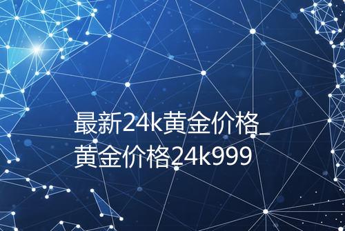 最新24k黄金价格_黄金价格24k999