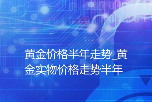 黄金价格半年走势_黄金实物价格走势半年