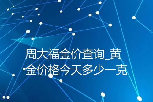 周大福金价查询_黄金价格今天多少一克