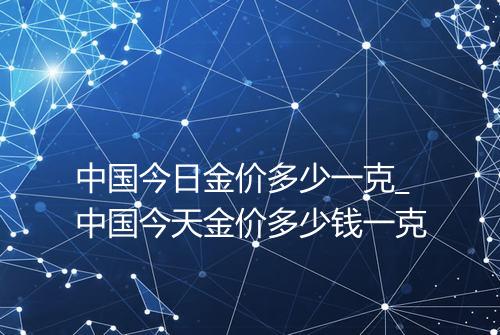 中国今日金价多少一克_中国今天金价多少钱一克