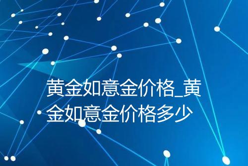 黄金如意金价格_黄金如意金价格多少