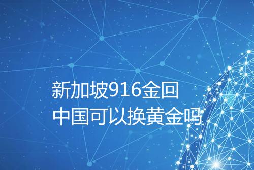 新加坡916金回中国可以换黄金吗